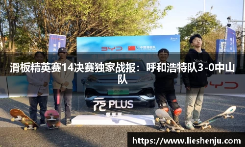 滑板精英赛14决赛独家战报：呼和浩特队3-0中山队